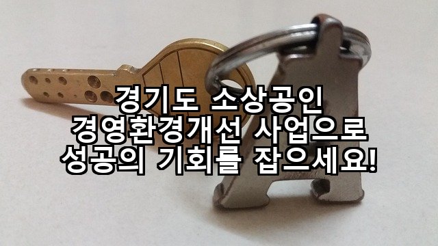 경기도 소상공인 경영환경개선 사업으로 성공의 기회를 잡으세요!
